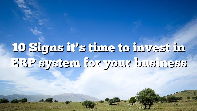 10 Signs it’s time to invest in ERP system for your business