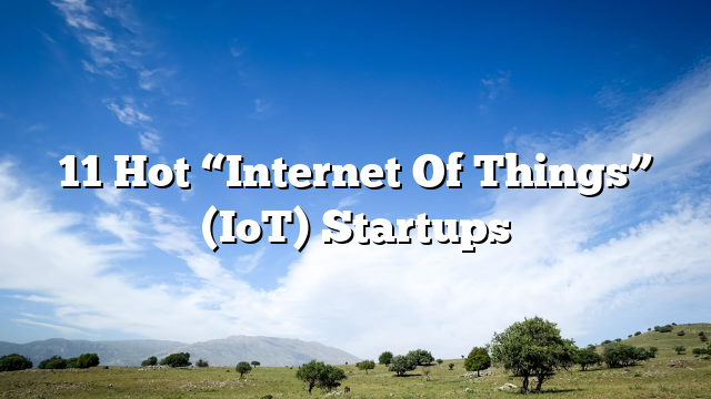 11 Hot “Internet Of Things” (IoT) Startups