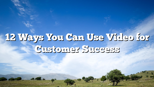 12 Ways You Can Use Video for Customer Success