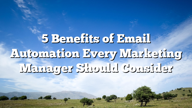 5 Benefits of Email Automation Every Marketing Manager Should Consider