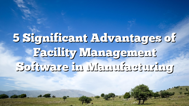 5 Significant Advantages of Facility Management Software in Manufacturing