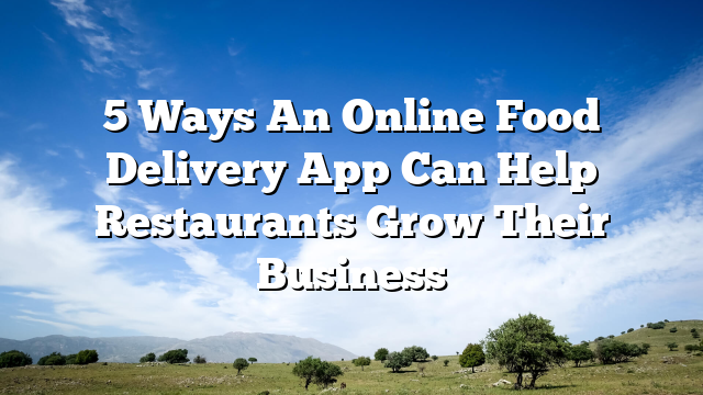 5 Ways An Online Food Delivery App Can Help Restaurants Grow Their Business