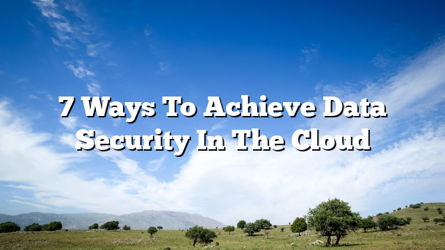 7 Ways To Achieve Data Security In The Cloud