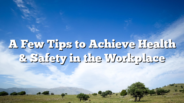 A Few Tips to Achieve Health & Safety in the Workplace