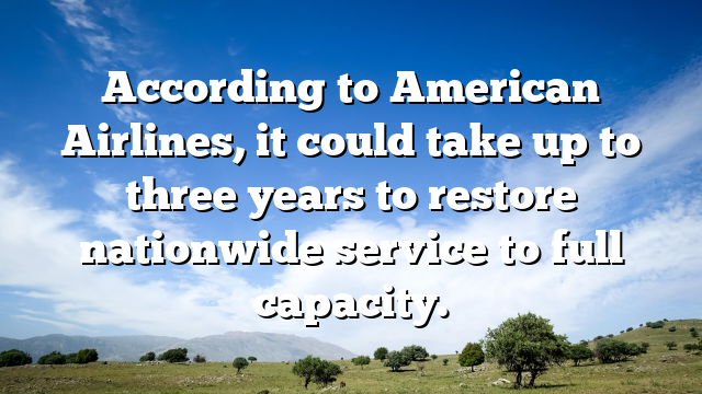 According to American Airlines, it could take up to three years to restore nationwide service to full capacity.