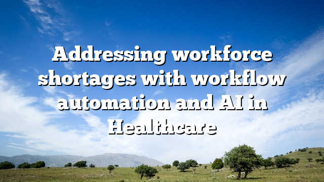 Addressing workforce shortages with workflow automation and AI in Healthcare