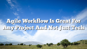 Agile Workflow Is Great For Any Project And Not Just Tech
