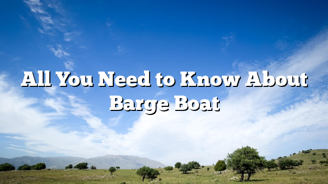All You Need to Know About Barge Boat