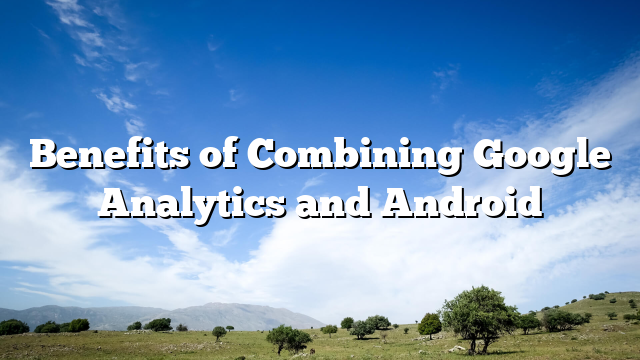 Benefits of Combining Google Analytics and Android
