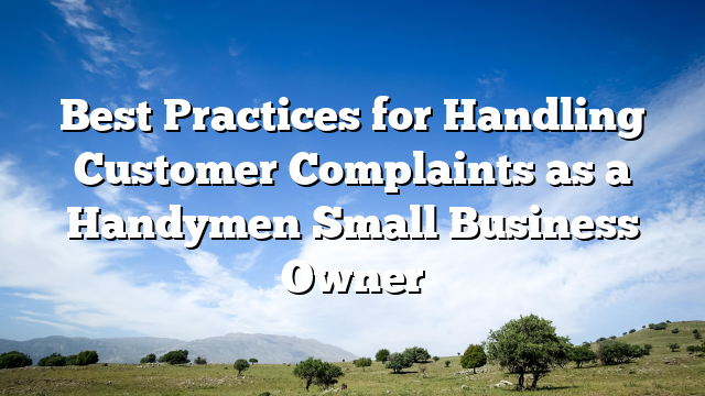 Best Practices for Handling Customer Complaints as a Handymen Small Business Owner