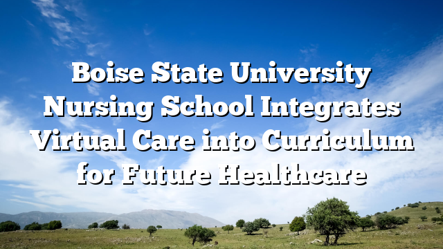 Boise State University Nursing School Integrates Virtual Care into Curriculum for Future Healthcare
