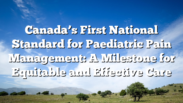Canada’s First National Standard for Paediatric Pain Management: A Milestone for Equitable and Effective Care