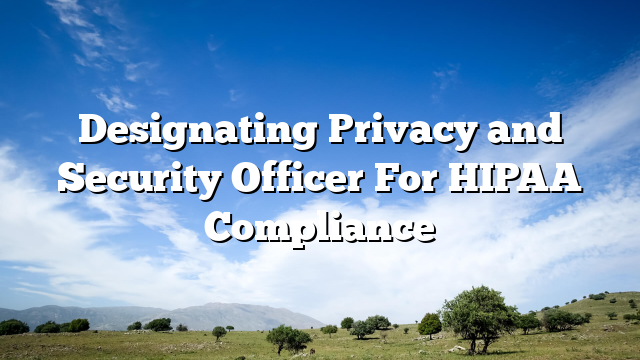 Designating Privacy and Security Officer For HIPAA Compliance
