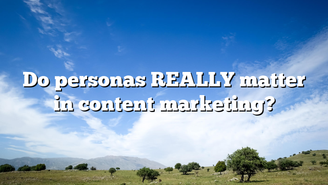 Do personas REALLY matter in content marketing?