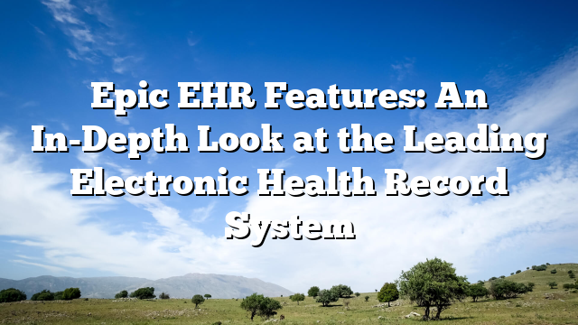 Epic EHR Features: An In-Depth Look at the Leading Electronic Health Record System