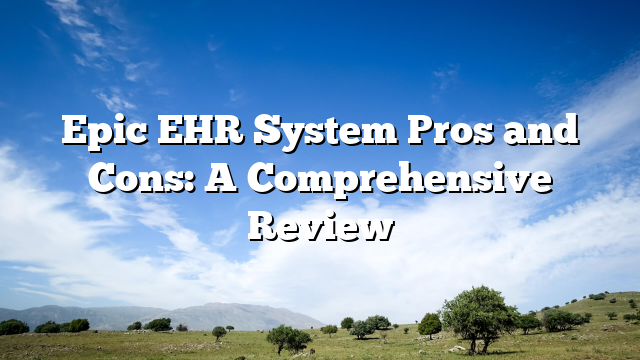 Epic EHR System Pros and Cons: A Comprehensive Review
