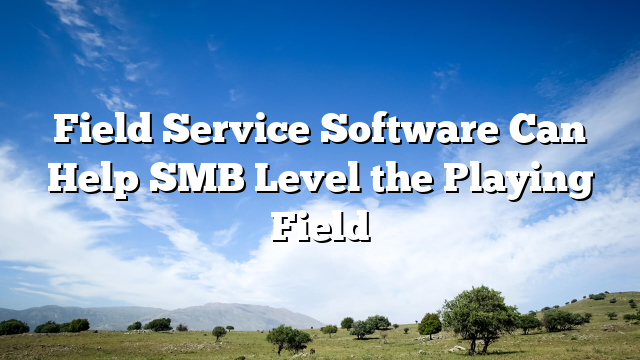Field Service Software Can Help SMB Level the Playing Field