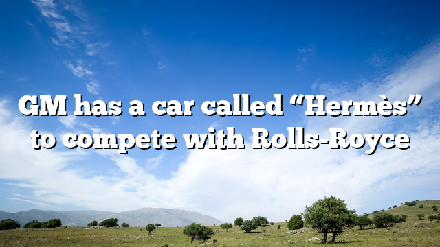 GM has a car called “Hermès” to compete with Rolls-Royce