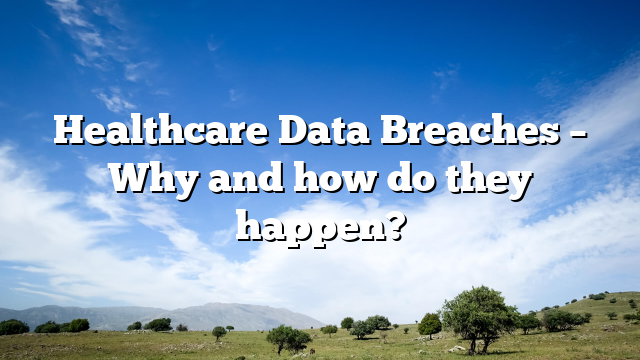 Healthcare Data Breaches – Why and how do they happen?