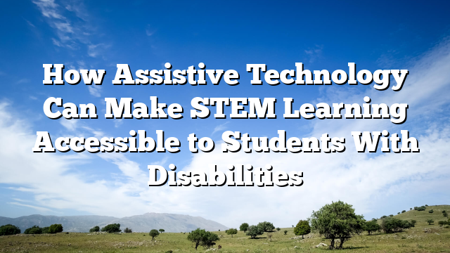 How Assistive Technology Can Make STEM Learning Accessible to Students With Disabilities