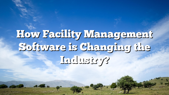 How Facility Management Software is Changing the Industry?