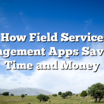 How Field Service Management Apps Save You Time and Money