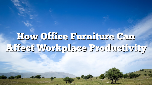 How Office Furniture Can Affect Workplace Productivity