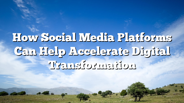 How Social Media Platforms Can Help Accelerate Digital Transformation