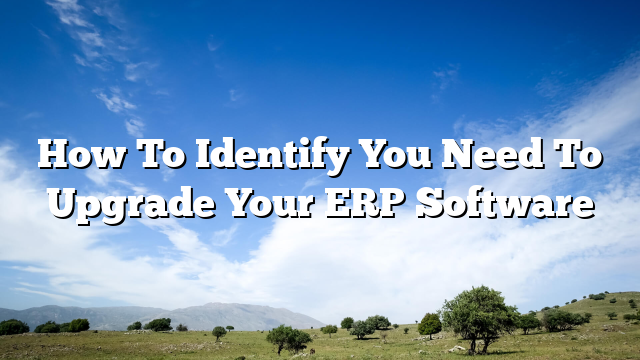 How To Identify You Need To Upgrade Your ERP Software