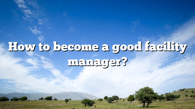 How to become a good facility manager?