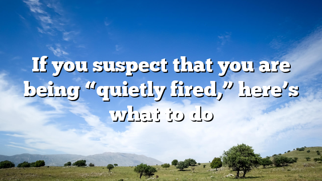 If you suspect that you are being “quietly fired,” here’s what to do