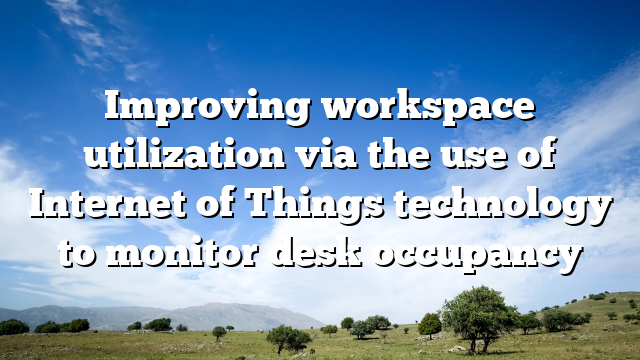 Improving workspace utilization via the use of Internet of Things technology to monitor desk occupancy