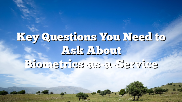 Key Questions You Need to Ask About Biometrics-as-a-Service
