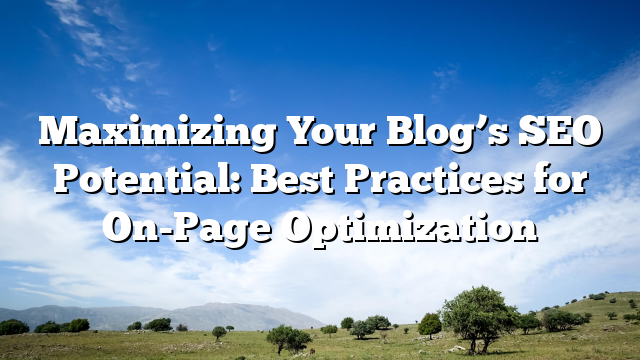 Maximizing Your Blog’s SEO Potential: Best Practices for On-Page Optimization