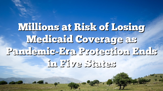 Millions at Risk of Losing Medicaid Coverage as Pandemic-Era Protection Ends in Five States