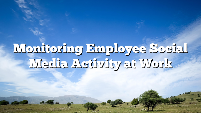 Monitoring Employee Social Media Activity at Work
