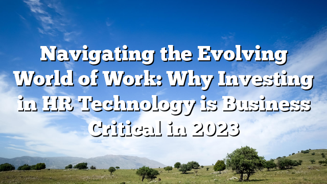 Navigating the Evolving World of Work: Why Investing in HR Technology is Business Critical in 2023