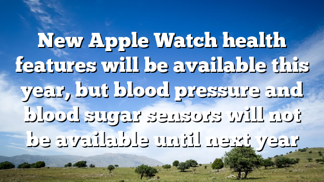New Apple Watch health features will be available this year, but blood pressure and blood sugar sensors will not be available until next year