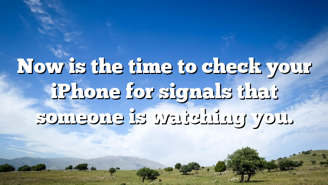Now is the time to check your iPhone for signals that someone is watching you.