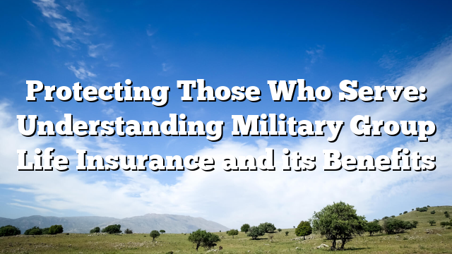 Protecting Those Who Serve: Understanding Military Group Life Insurance and its Benefits