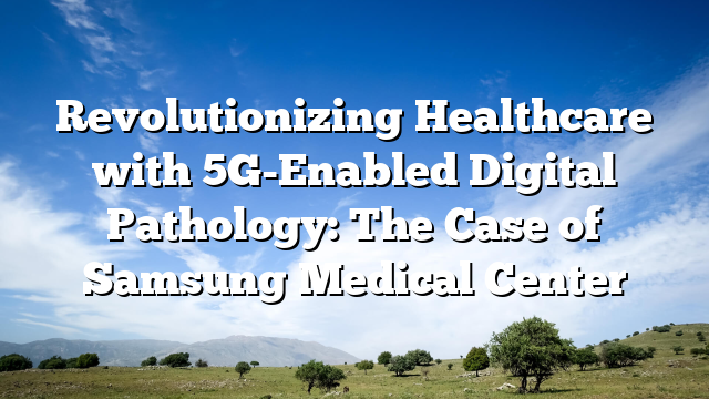 Revolutionizing Healthcare with 5G-Enabled Digital Pathology: The Case of Samsung Medical Center