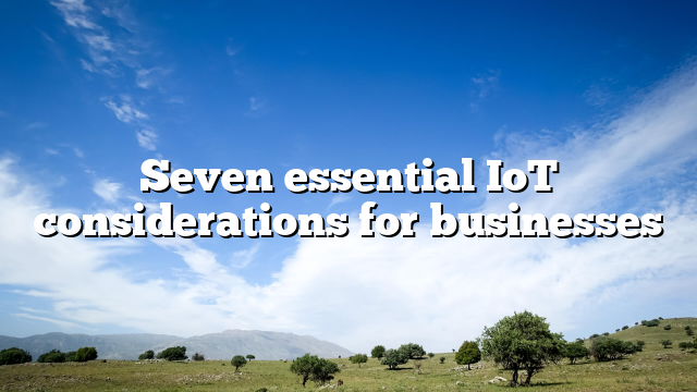 Seven essential IoT considerations for businesses