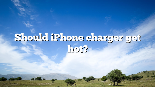 Should iPhone charger get hot?