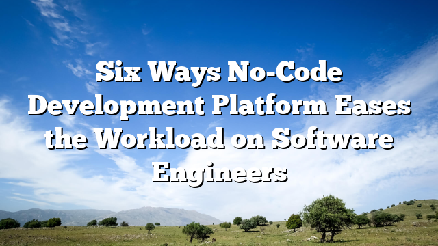 Six Ways No-Code Development Platform Eases the Workload on Software Engineers