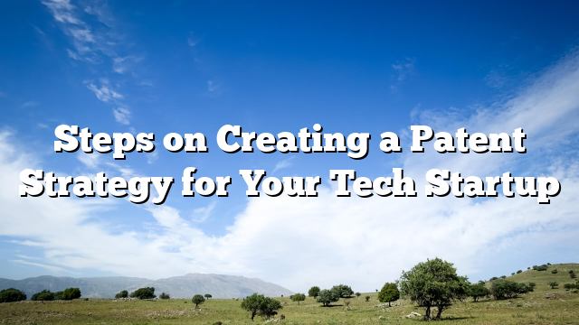Steps on Creating a Patent Strategy for Your Tech Startup