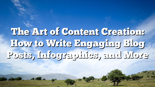 The Art of Content Creation: How to Write Engaging Blog Posts, Infographics, and More