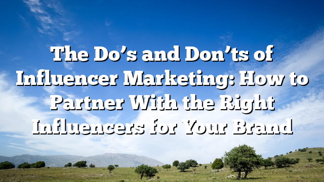 The Do’s and Don’ts of Influencer Marketing: How to Partner With the Right Influencers for Your Brand