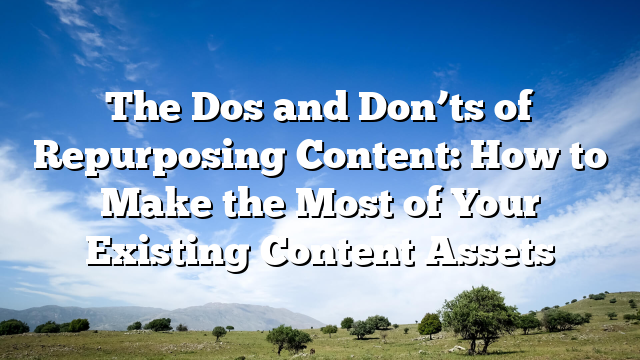 The Dos and Don’ts of Repurposing Content: How to Make the Most of Your Existing Content Assets