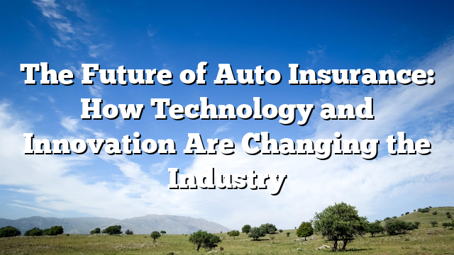 The Future of Auto Insurance: How Technology and Innovation Are Changing the Industry