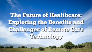 The Future of Healthcare: Exploring the Benefits and Challenges of Remote Care Technology
